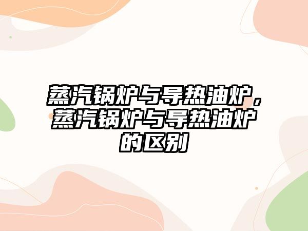 蒸汽鍋爐與導熱油爐，蒸汽鍋爐與導熱油爐的區(qū)別