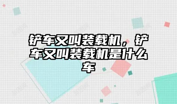 鏟車又叫裝載機(jī)，鏟車又叫裝載機(jī)是什么車