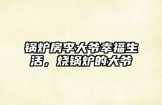 鍋爐房李大爺幸福生活，燒鍋爐的大爺