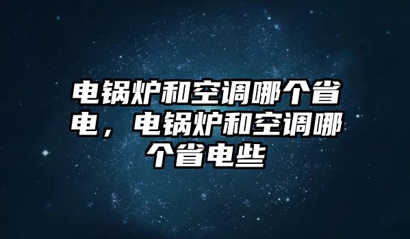 電鍋爐和空調(diào)哪個(gè)省電，電鍋爐和空調(diào)哪個(gè)省電些