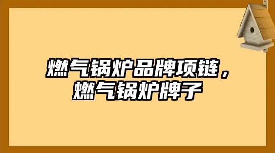 燃?xì)忮仩t品牌項(xiàng)鏈，燃?xì)忮仩t牌子