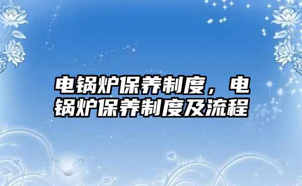 電鍋爐保養(yǎng)制度，電鍋爐保養(yǎng)制度及流程