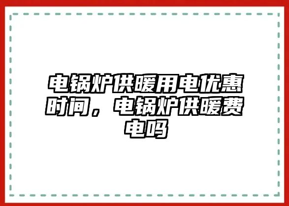 電鍋爐供暖用電優(yōu)惠時間，電鍋爐供暖費電嗎