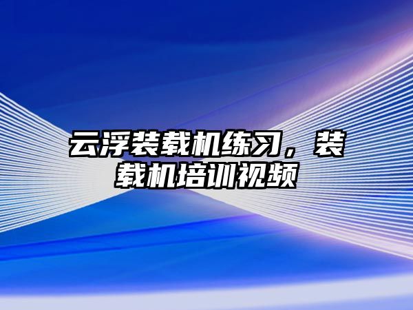 云浮裝載機練習，裝載機培訓視頻