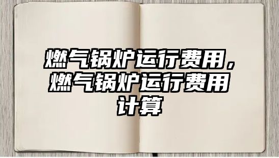 燃?xì)忮仩t運(yùn)行費(fèi)用，燃?xì)忮仩t運(yùn)行費(fèi)用計(jì)算