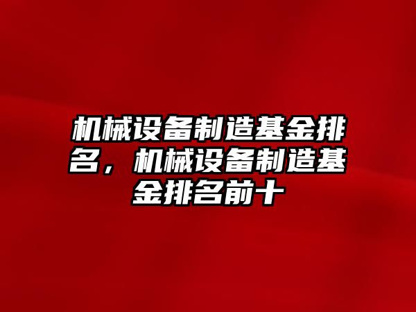 機(jī)械設(shè)備制造基金排名，機(jī)械設(shè)備制造基金排名前十