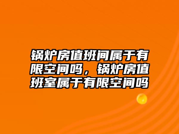 鍋爐房值班間屬于有限空間嗎，鍋爐房值班室屬于有限空間嗎