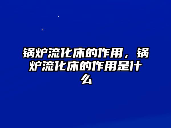 鍋爐流化床的作用，鍋爐流化床的作用是什么