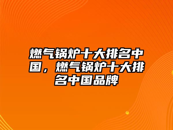 燃氣鍋爐十大排名中國，燃氣鍋爐十大排名中國品牌