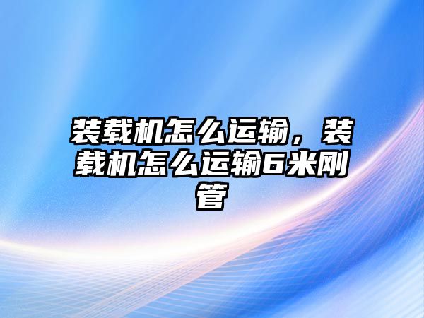 裝載機(jī)怎么運(yùn)輸，裝載機(jī)怎么運(yùn)輸6米剛管