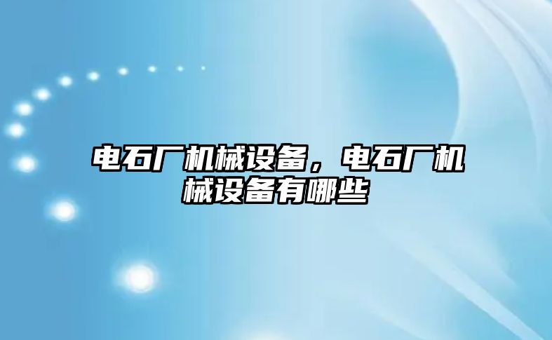 電石廠機械設(shè)備，電石廠機械設(shè)備有哪些