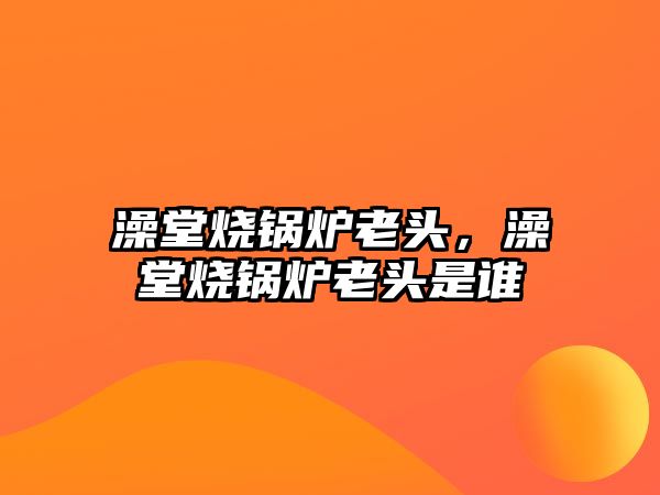 澡堂燒鍋爐老頭，澡堂燒鍋爐老頭是誰(shuí)