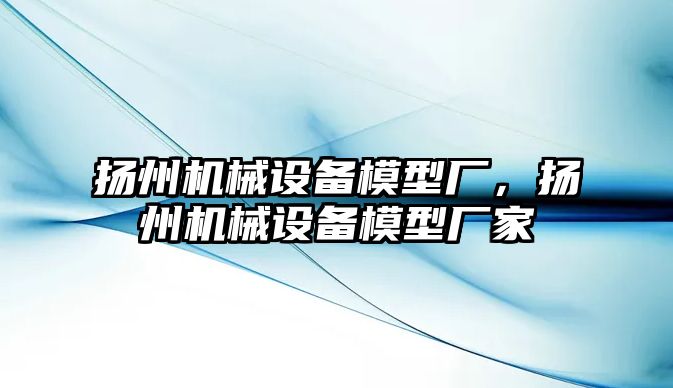 揚州機械設(shè)備模型廠，揚州機械設(shè)備模型廠家