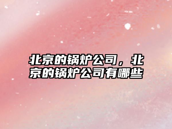 北京的鍋爐公司，北京的鍋爐公司有哪些