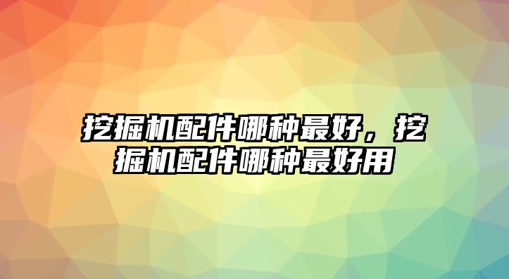 挖掘機(jī)配件哪種最好，挖掘機(jī)配件哪種最好用