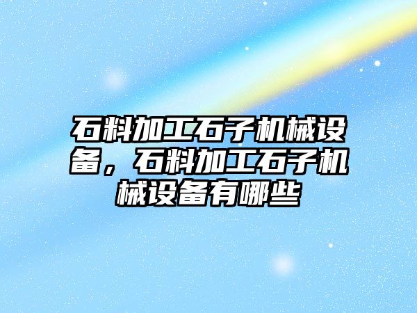 石料加工石子機(jī)械設(shè)備，石料加工石子機(jī)械設(shè)備有哪些