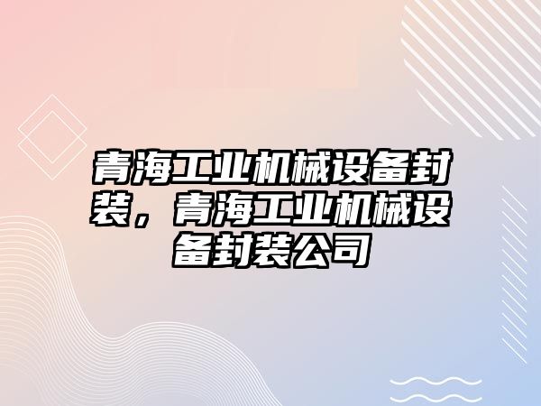 青海工業(yè)機(jī)械設(shè)備封裝，青海工業(yè)機(jī)械設(shè)備封裝公司