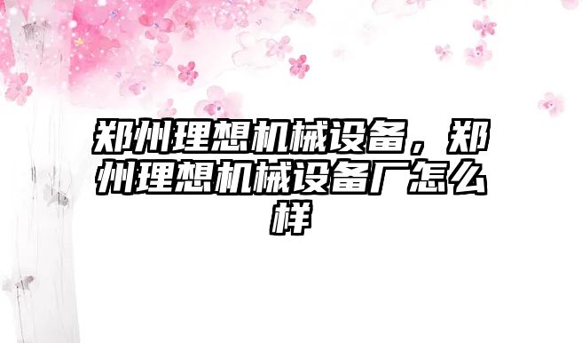 鄭州理想機械設(shè)備，鄭州理想機械設(shè)備廠怎么樣