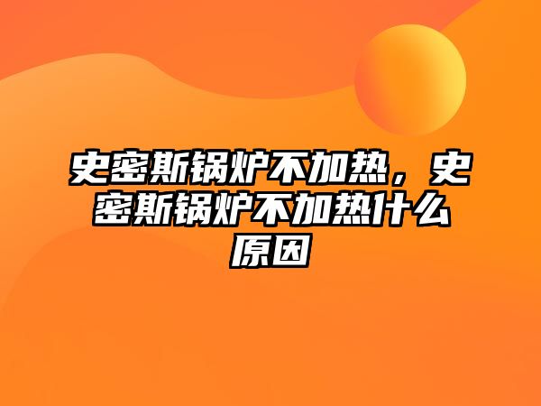 史密斯鍋爐不加熱，史密斯鍋爐不加熱什么原因