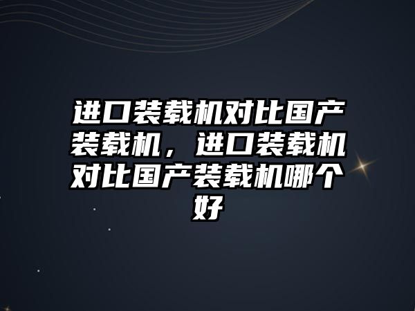 進(jìn)口裝載機(jī)對(duì)比國(guó)產(chǎn)裝載機(jī)，進(jìn)口裝載機(jī)對(duì)比國(guó)產(chǎn)裝載機(jī)哪個(gè)好