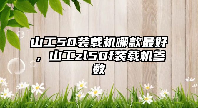 山工50裝載機(jī)哪款最好，山工zl50f裝載機(jī)參數(shù)