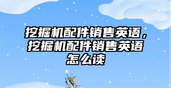 挖掘機配件銷售英語，挖掘機配件銷售英語怎么讀