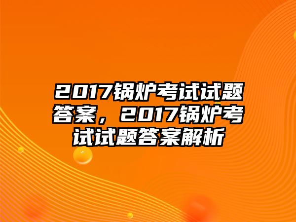 2017鍋爐考試試題答案，2017鍋爐考試試題答案解析