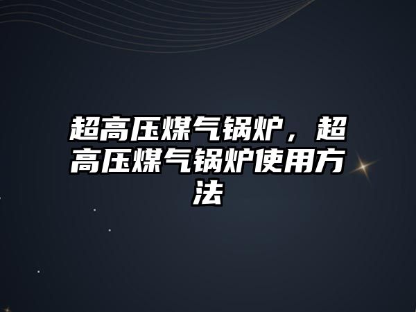 超高壓煤氣鍋爐，超高壓煤氣鍋爐使用方法