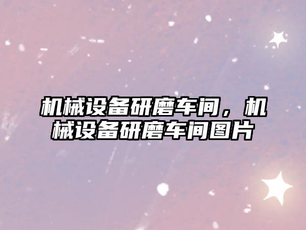 機械設備研磨車間，機械設備研磨車間圖片