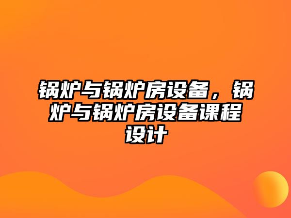 鍋爐與鍋爐房設(shè)備，鍋爐與鍋爐房設(shè)備課程設(shè)計(jì)