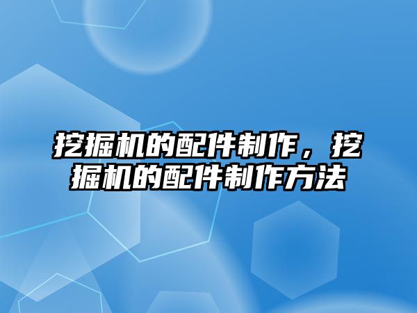 挖掘機的配件制作，挖掘機的配件制作方法