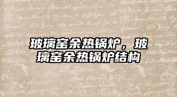 玻璃窯余熱鍋爐，玻璃窯余熱鍋爐結(jié)構(gòu)