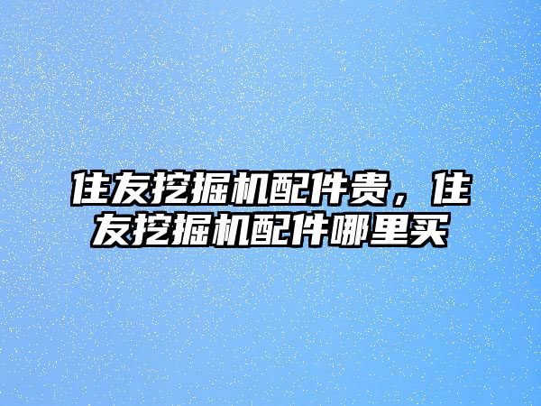 住友挖掘機(jī)配件貴，住友挖掘機(jī)配件哪里買