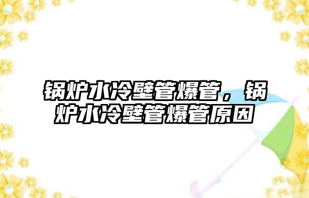 鍋爐水冷壁管爆管，鍋爐水冷壁管爆管原因