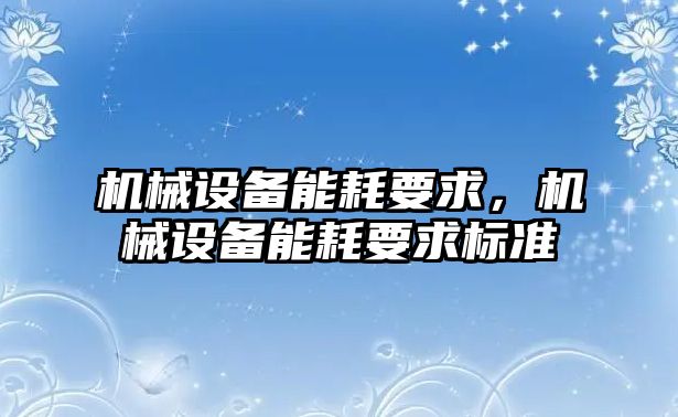 機(jī)械設(shè)備能耗要求，機(jī)械設(shè)備能耗要求標(biāo)準(zhǔn)