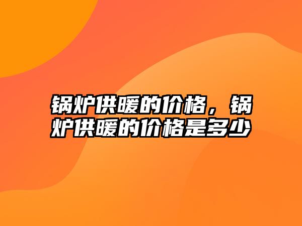 鍋爐供暖的價(jià)格，鍋爐供暖的價(jià)格是多少