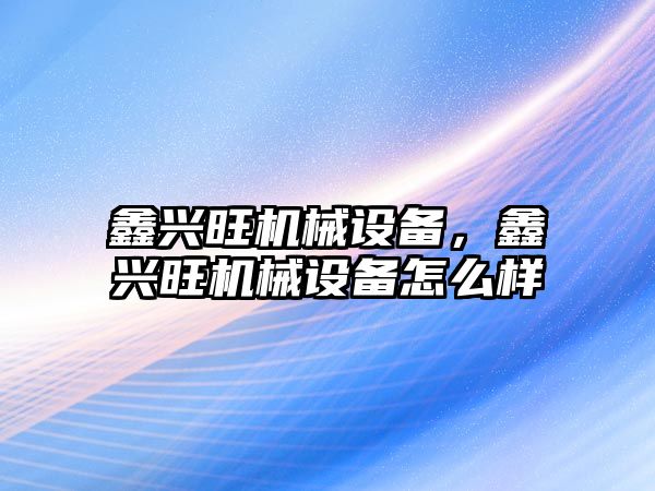 鑫興旺機械設(shè)備，鑫興旺機械設(shè)備怎么樣