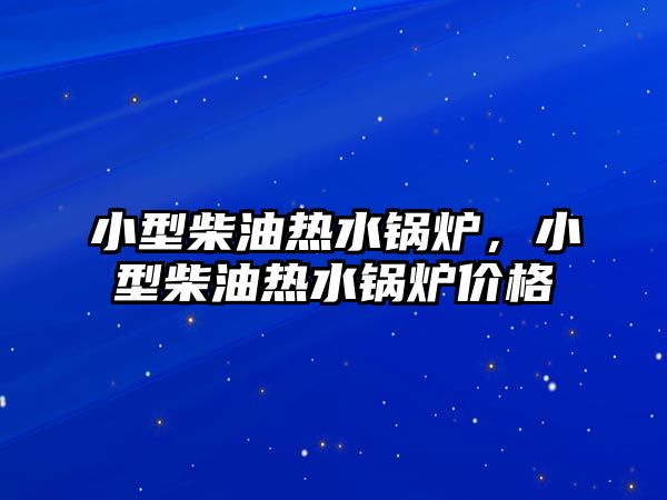 小型柴油熱水鍋爐，小型柴油熱水鍋爐價(jià)格