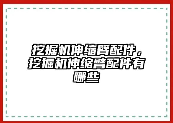 挖掘機(jī)伸縮臂配件，挖掘機(jī)伸縮臂配件有哪些