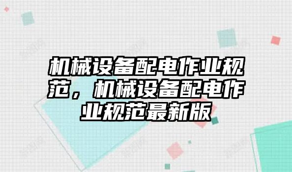 機(jī)械設(shè)備配電作業(yè)規(guī)范，機(jī)械設(shè)備配電作業(yè)規(guī)范最新版