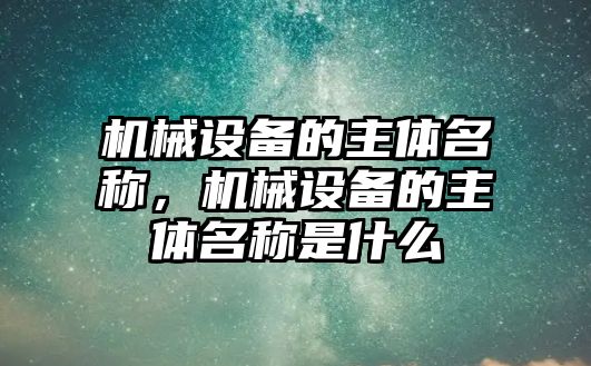 機械設(shè)備的主體名稱，機械設(shè)備的主體名稱是什么