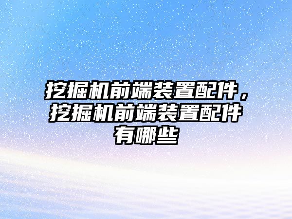 挖掘機(jī)前端裝置配件，挖掘機(jī)前端裝置配件有哪些