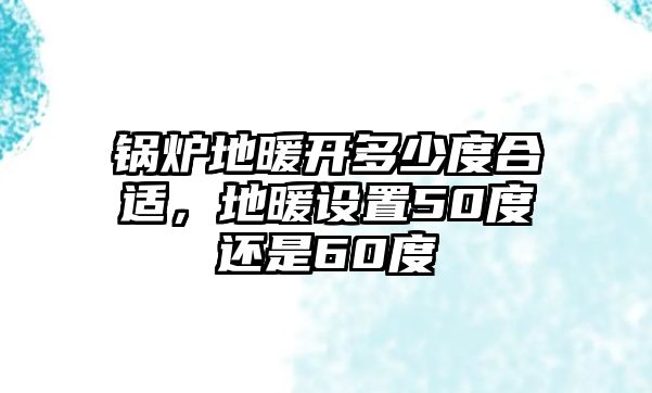 鍋爐地暖開(kāi)多少度合適，地暖設(shè)置50度還是60度