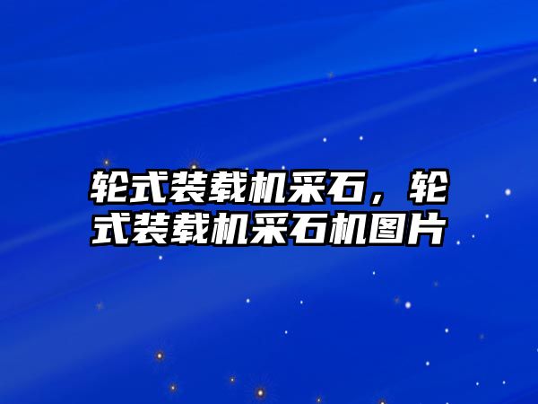 輪式裝載機采石，輪式裝載機采石機圖片