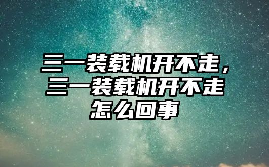 三一裝載機開不走，三一裝載機開不走怎么回事