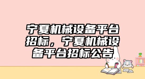 寧夏機(jī)械設(shè)備平臺招標(biāo)，寧夏機(jī)械設(shè)備平臺招標(biāo)公告