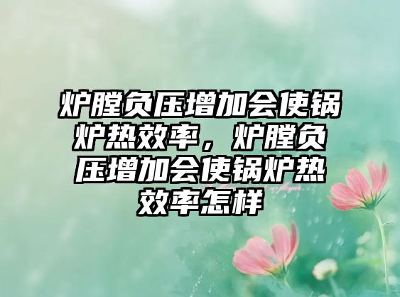 爐膛負(fù)壓增加會使鍋爐熱效率，爐膛負(fù)壓增加會使鍋爐熱效率怎樣