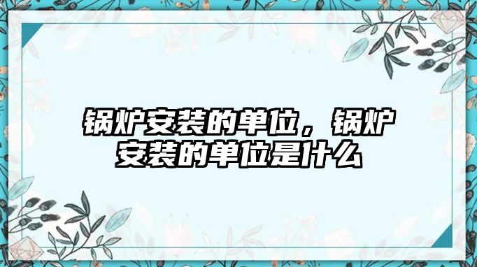 鍋爐安裝的單位，鍋爐安裝的單位是什么