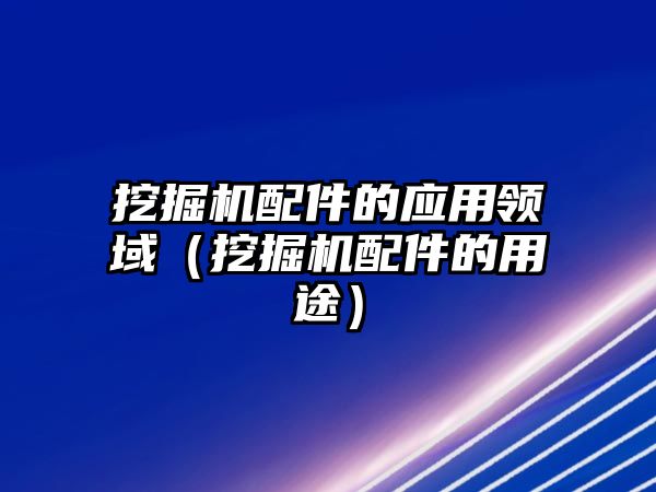 挖掘機配件的應(yīng)用領(lǐng)域（挖掘機配件的用途）