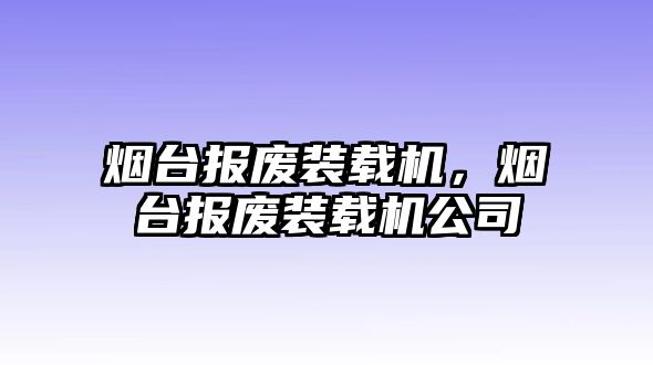 煙臺(tái)報(bào)廢裝載機(jī)，煙臺(tái)報(bào)廢裝載機(jī)公司